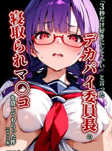 単行本❤「3秒だけ好きにシていい」と言ったデカパイ委員長の寝取られマ〇コを貸してもらった件【モザイク版】｜エロマンガールズ