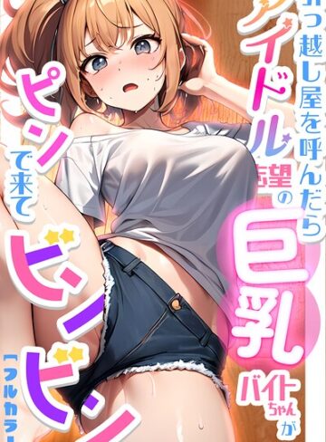 単行本❤引っ越し屋を呼んだらアイドル志望の巨乳バイトちゃんがピンで来てビンビン｜ちゃんねこ