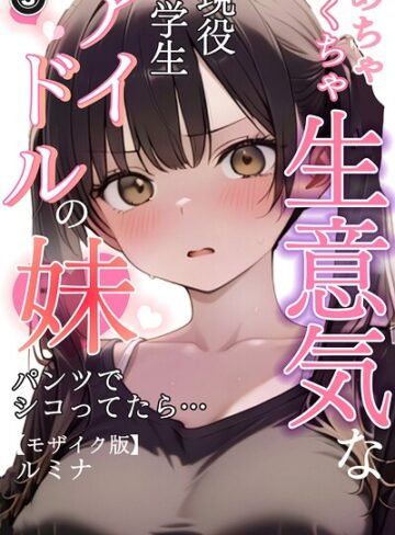 単話❤めちゃくちゃ生意気な現役学生アイドルの妹パンツでシコってたら…（単話）【モザイク版】（単話）｜ルミナ