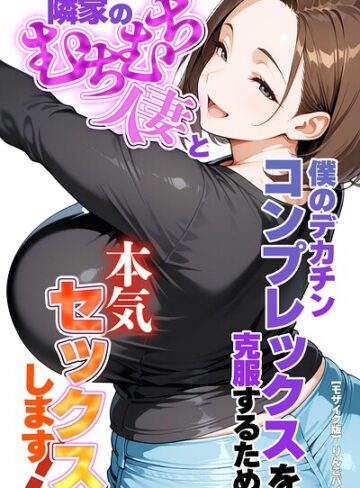 単行本❤僕のデカチンコンプレックスを克服するため隣家のむちむち人妻と本気セックスします！【モザイク版】｜りんごパイ