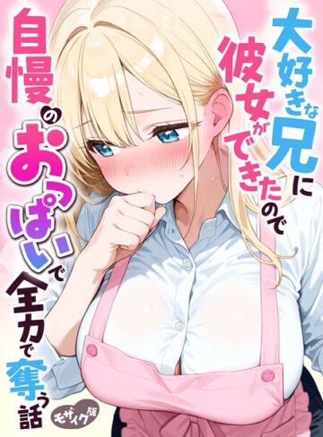 フルカラー❤大好きな兄に彼女ができたので自慢のおっぱいで全力で奪う話 モザイク版｜水彩みなも